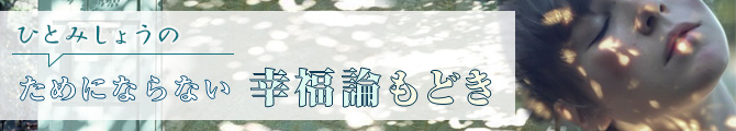 ひとみしょうのためにならない幸福論もどき