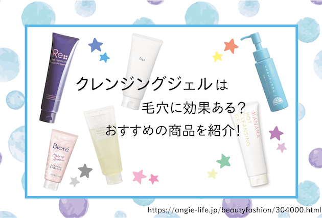 クレンジングジェルは毛穴に効果ある?おすすめの商品を紹介!